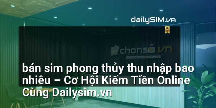 [AI Đang viết…] bán sim phong thủy thu nhập bao nhiêu
