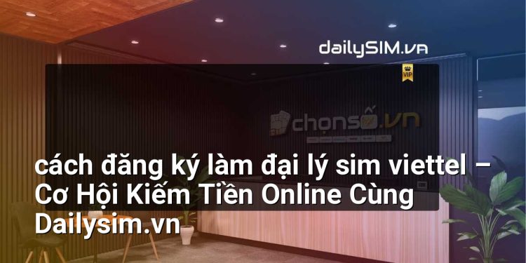 [AI Đang viết…] cách đăng ký làm đại lý sim viettel