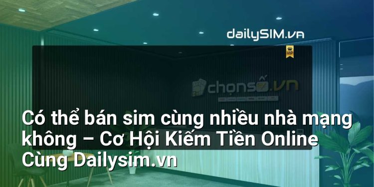 [AI Đang viết…] có thể bán sim cùng nhiều nhà mạng không