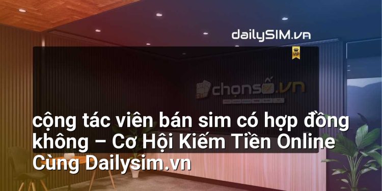 [AI Đang viết…] cộng tác viên bán sim có hợp đồng không