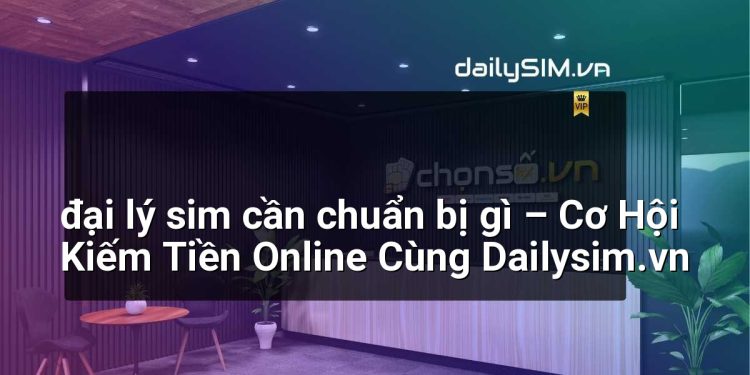 [AI Đang viết…] đại lý sim cần chuẩn bị gì