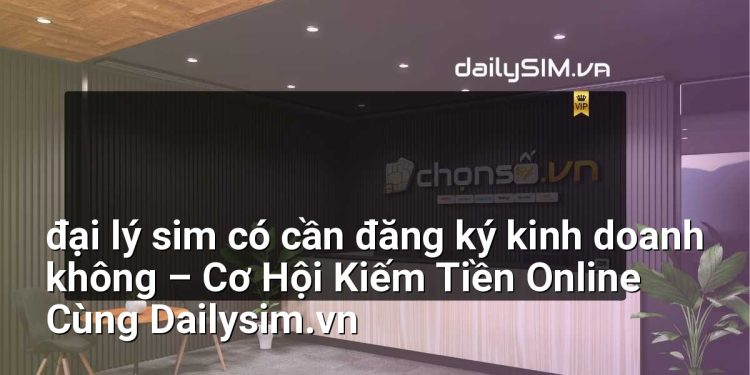[AI Đang viết…] đại lý sim có cần đăng ký kinh doanh không