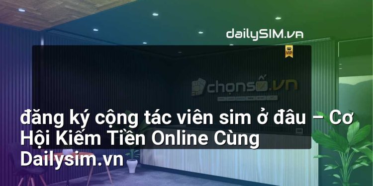 [AI Đang viết…] đăng ký cộng tác viên sim ở đâu