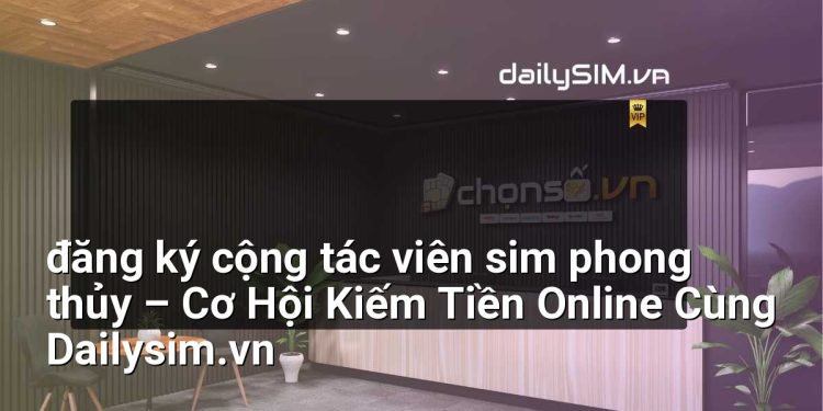 [AI Đang viết…] đăng ký cộng tác viên sim phong thủy