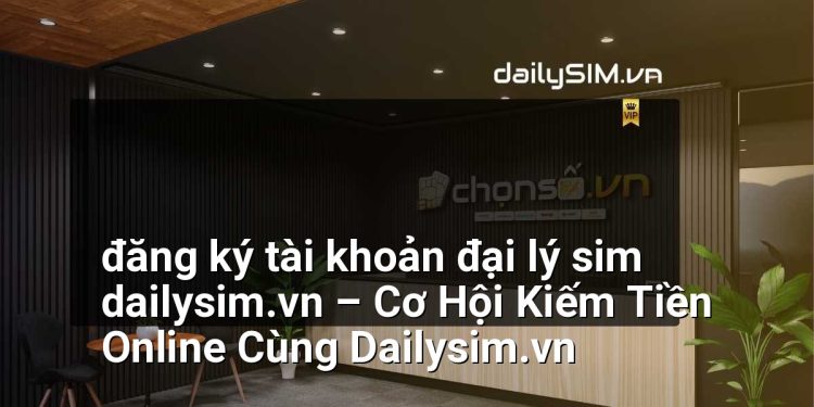 [AI Đang viết…] đăng ký tài khoản đại lý sim dailysim.vn