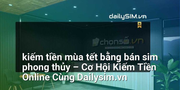 [AI Đang viết…] kiếm tiền mùa tết bằng bán sim phong thủy