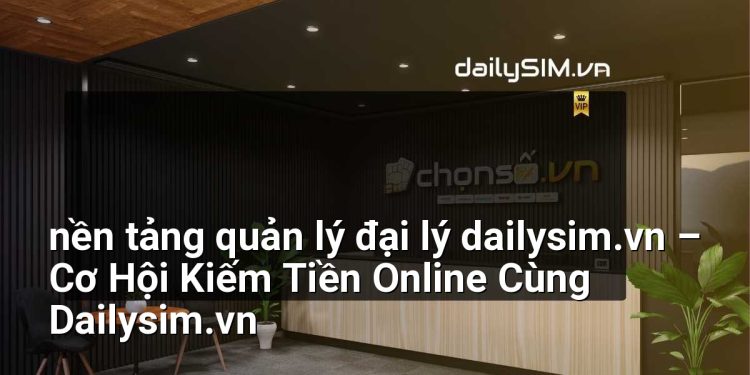 [AI Đang viết…] nền tảng quản lý đại lý dailysim.vn